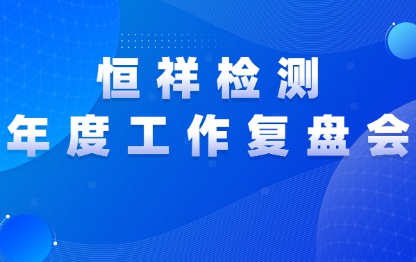 復(fù)盤前行 | 恒祥檢測2021年度工作復(fù)盤會(huì)